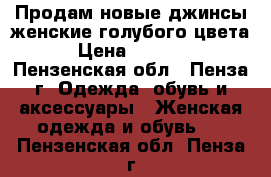 Продам новые джинсы женские голубого цвета › Цена ­ 1 700 - Пензенская обл., Пенза г. Одежда, обувь и аксессуары » Женская одежда и обувь   . Пензенская обл.,Пенза г.